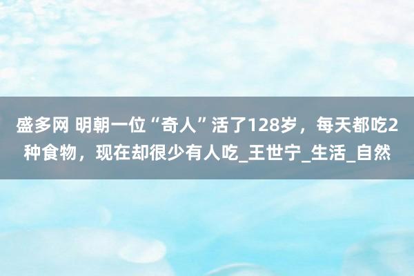 盛多网 明朝一位“奇人”活了128岁，每天都吃2种食物，现在却很少有人吃_王世宁_生活_自然