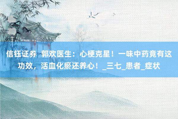 信钰证券  郭欢医生：心梗克星！一味中药竟有这功效，活血化瘀还养心！_三七_患者_症状