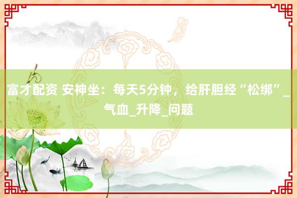 富才配资 安神坐：每天5分钟，给肝胆经“松绑”_气血_升降_问题