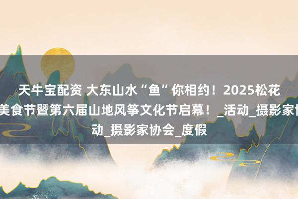 天牛宝配资 大东山水“鱼”你相约！2025松花湖开江鱼美食节暨第六届山地风筝文化节启幕！_活动_摄影家协会_度假