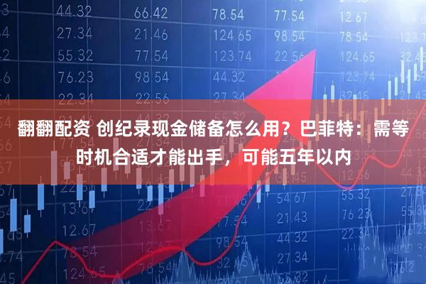 翻翻配资 创纪录现金储备怎么用？巴菲特：需等时机合适才能出手，可能五年以内