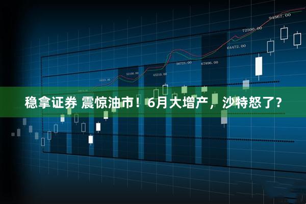 稳拿证券 震惊油市！6月大增产，沙特怒了？