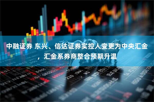中融证券 东兴、信达证券实控人变更为中央汇金，汇金系券商整合预期升温