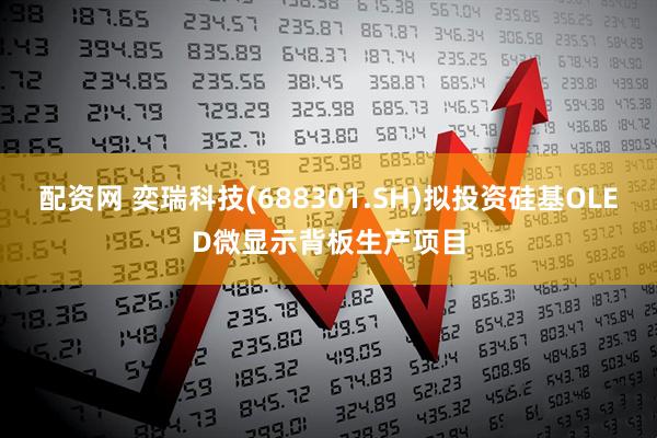 配资网 奕瑞科技(688301.SH)拟投资硅基OLED微显示背板生产项目