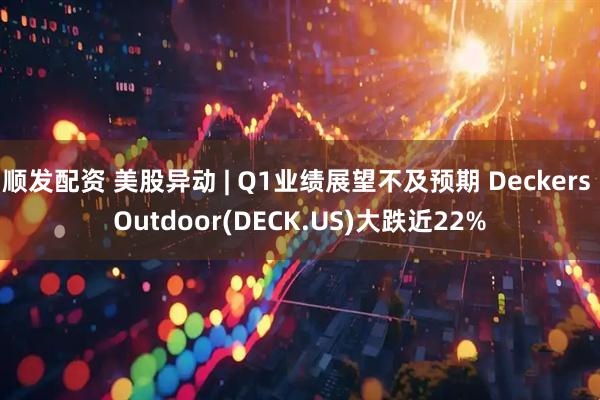 顺发配资 美股异动 | Q1业绩展望不及预期 Deckers Outdoor(DECK.US)大跌近22%