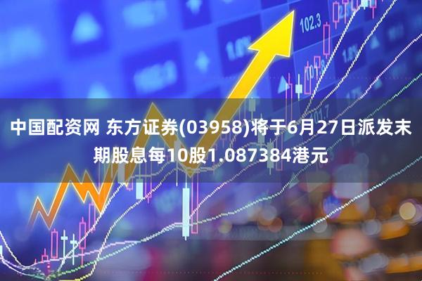 中国配资网 东方证券(03958)将于6月27日派发末期股息每10股1.087384港元