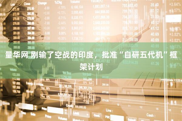 量华网 刚输了空战的印度，批准“自研五代机”框架计划