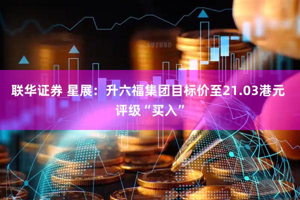 联华证券 星展：升六福集团目标价至21.03港元 评级“买入”