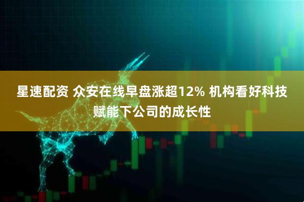 星速配资 众安在线早盘涨超12% 机构看好科技赋能下公司的成长性