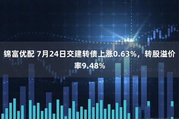锦富优配 7月24日交建转债上涨0.63%，转股溢价率9.48%