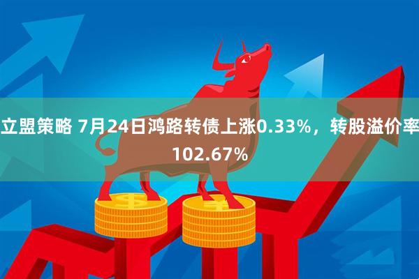 立盟策略 7月24日鸿路转债上涨0.33%，转股溢价率102.67%