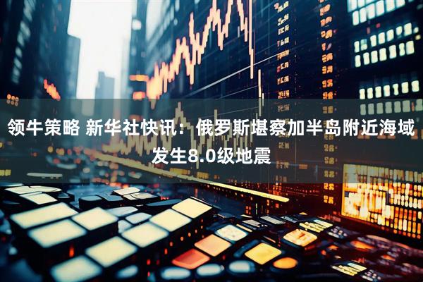 领牛策略 新华社快讯：俄罗斯堪察加半岛附近海域发生8.0级地震