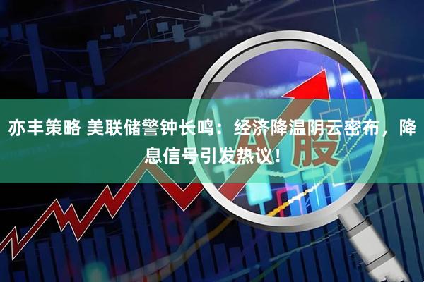 亦丰策略 美联储警钟长鸣：经济降温阴云密布，降息信号引发热议！