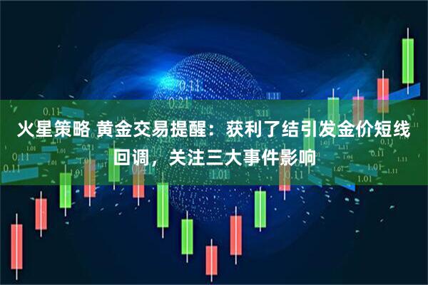 火星策略 黄金交易提醒：获利了结引发金价短线回调，关注三大事件影响