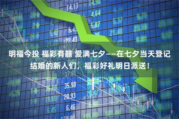 明福今投 福彩有囍 爱满七夕——在七夕当天登记结婚的新人们，福彩好礼明日派送！