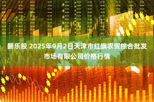 翻乐股 2025年9月2日天津市红旗农贸综合批发市场有限公司价格行情