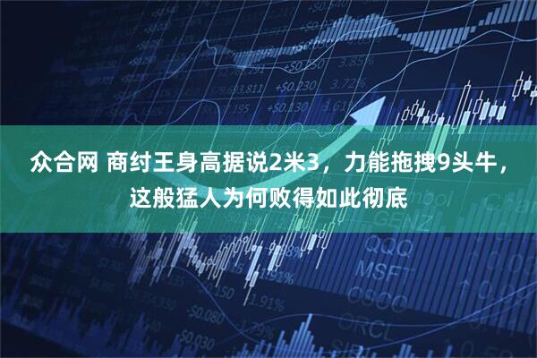 众合网 商纣王身高据说2米3，力能拖拽9头牛，这般猛人为何败得如此彻底