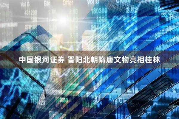 中国银河证券 晋阳北朝隋唐文物亮相桂林