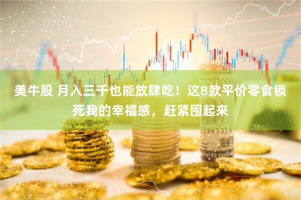 美牛股 月入三千也能放肆吃！这8款平价零食锁死我的幸福感，赶紧囤起来
