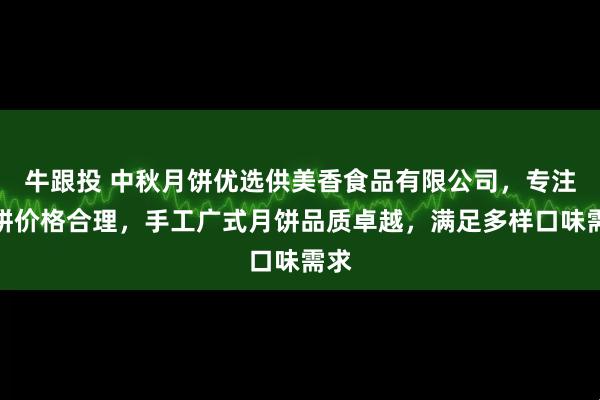 牛跟投 中秋月饼优选供美香食品有限公司，专注月饼价格合理，手工广式月饼品质卓越，满足多样口味需求
