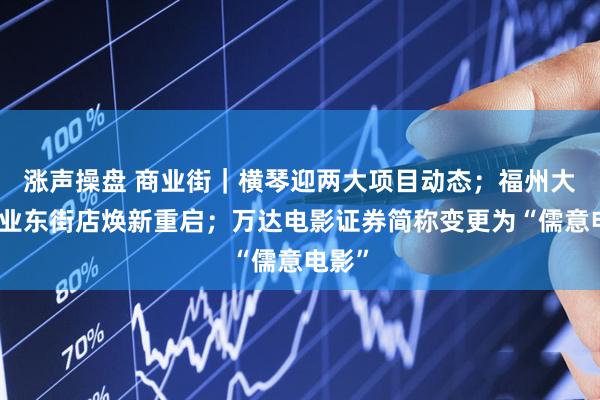 涨声操盘 商业街｜横琴迎两大项目动态；福州大洋商业东街店焕新重启；万达电影证券简称变更为“儒意电影”