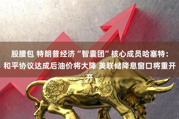 股腰包 特朗普经济“智囊团”核心成员哈塞特:和平协议达成后油价将大降 美联储降息窗口将重开